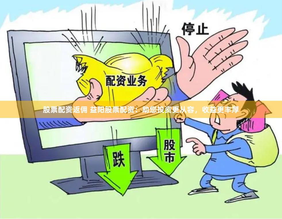 股票配资返佣 益阳股票配资：助您投资更从容，收益更丰厚