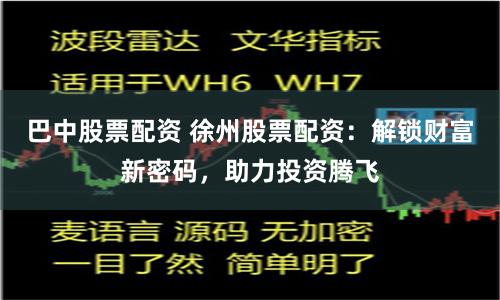 巴中股票配资 徐州股票配资：解锁财富新密码，助力投资腾飞