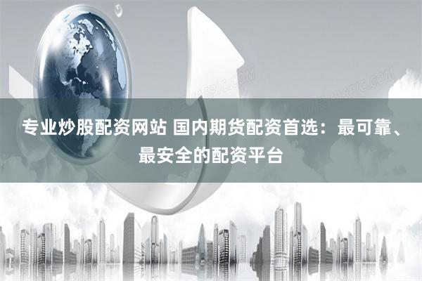 专业炒股配资网站 国内期货配资首选：最可靠、最安全的配资平台