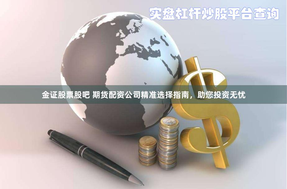 金证股票股吧 期货配资公司精准选择指南，助您投资无忧