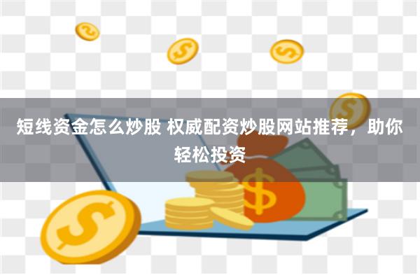 短线资金怎么炒股 权威配资炒股网站推荐，助你轻松投资