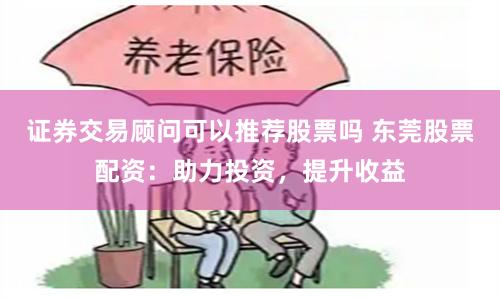 证券交易顾问可以推荐股票吗 东莞股票配资：助力投资，提升收益