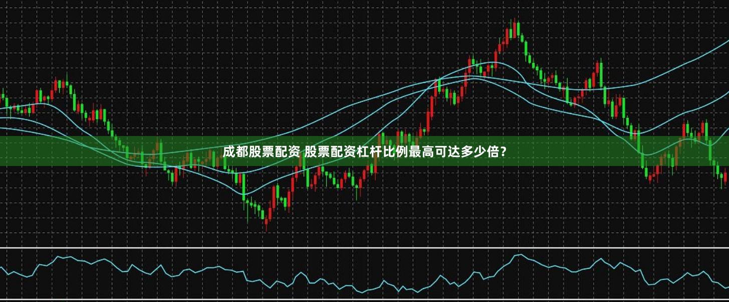 成都股票配资 股票配资杠杆比例最高可达多少倍？