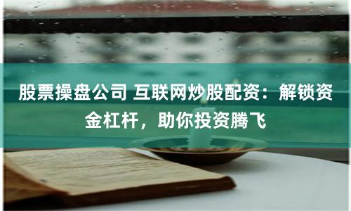 股票操盘公司 互联网炒股配资：解锁资金杠杆，助你投资腾飞