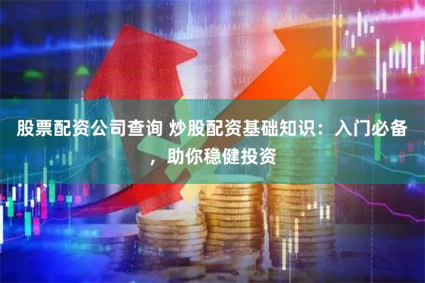 股票配资公司查询 炒股配资基础知识：入门必备，助你稳健投资