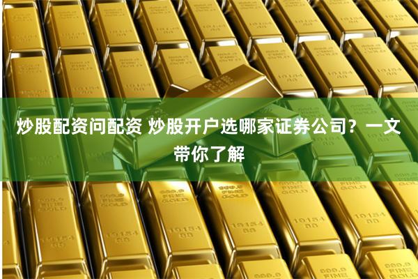 炒股配资问配资 炒股开户选哪家证券公司？一文带你了解
