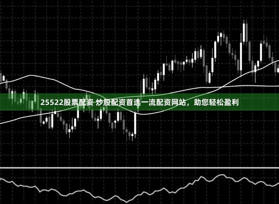 25522股票配资 炒股配资首选一流配资网站，助您轻松盈利