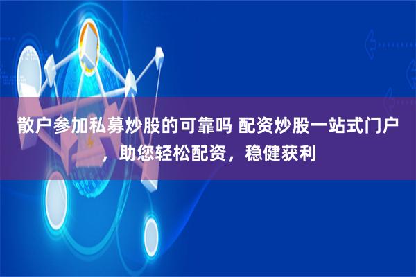散户参加私募炒股的可靠吗 配资炒股一站式门户，助您轻松配资，稳健获利