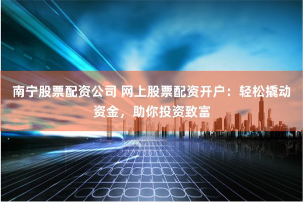 南宁股票配资公司 网上股票配资开户：轻松撬动资金，助你投资致富