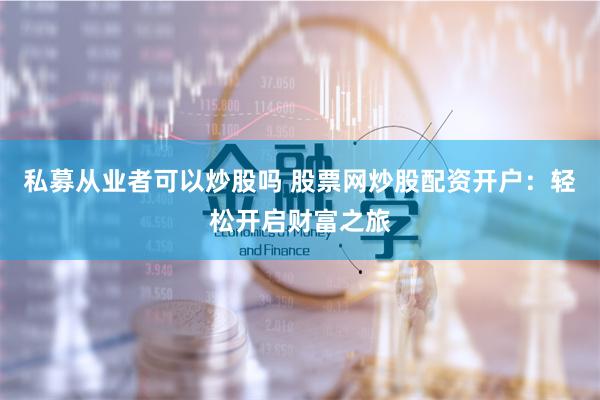私募从业者可以炒股吗 股票网炒股配资开户：轻松开启财富之旅