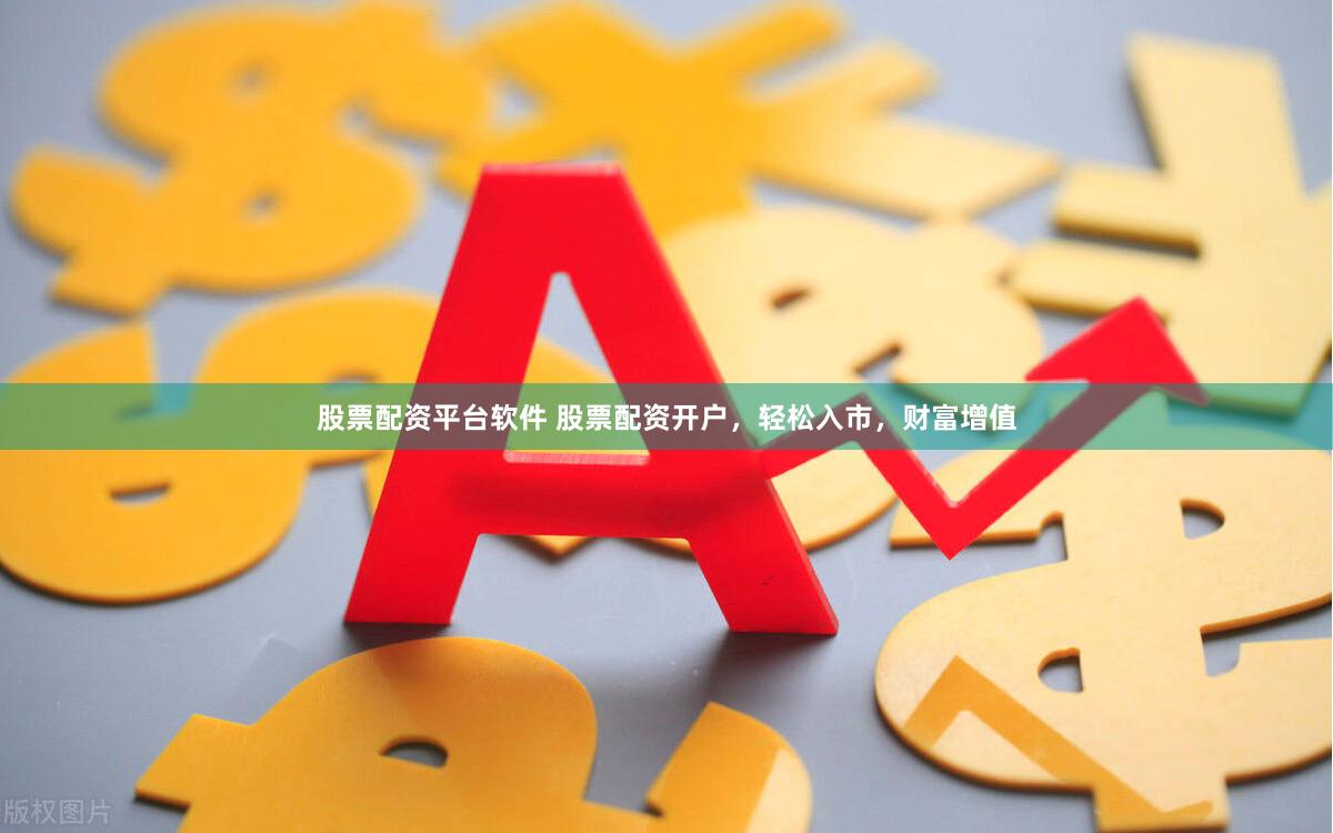股票配资平台软件 股票配资开户，轻松入市，财富增值