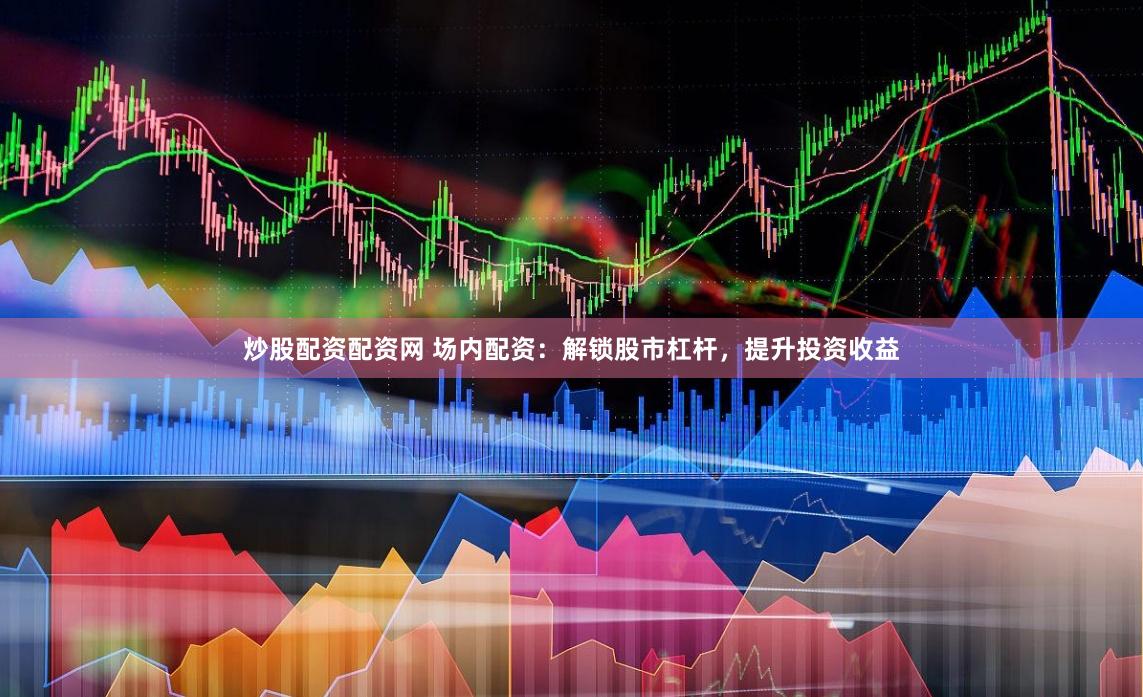 炒股配资配资网 场内配资：解锁股市杠杆，提升投资收益