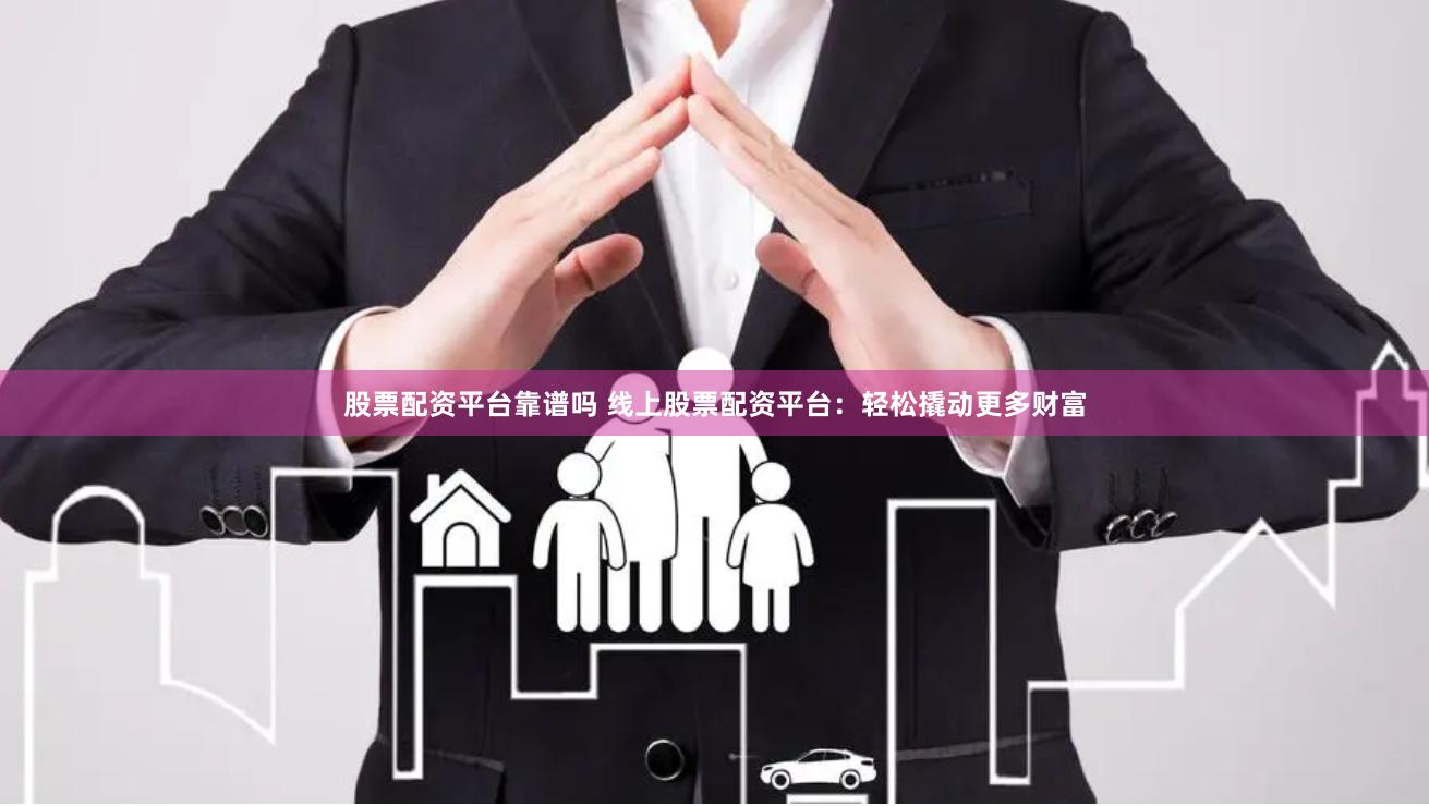 股票配资平台靠谱吗 线上股票配资平台：轻松撬动更多财富