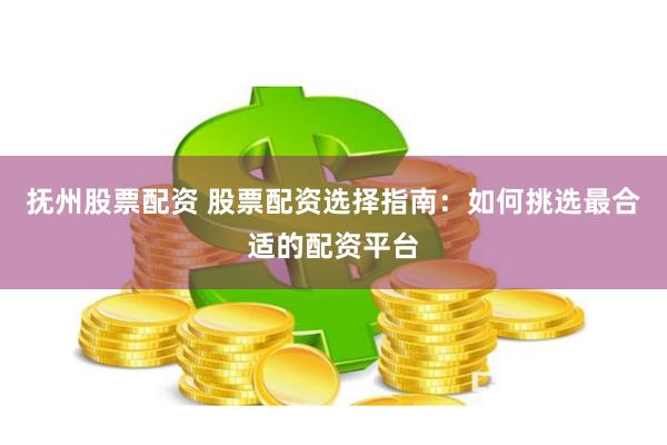 抚州股票配资 股票配资选择指南：如何挑选最合适的配资平台