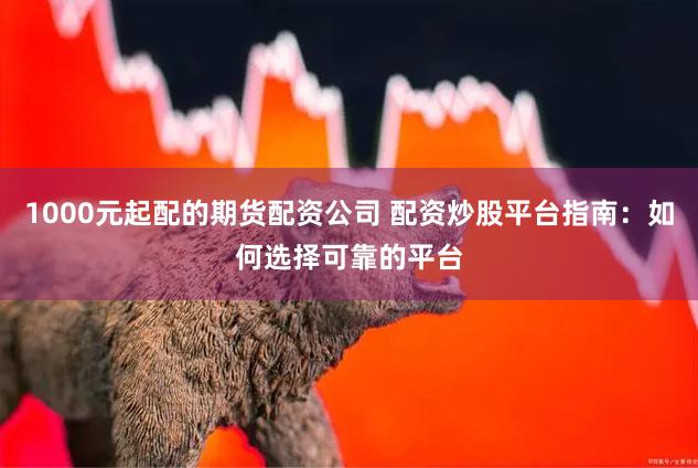 1000元起配的期货配资公司 配资炒股平台指南:如何选择可靠的平台