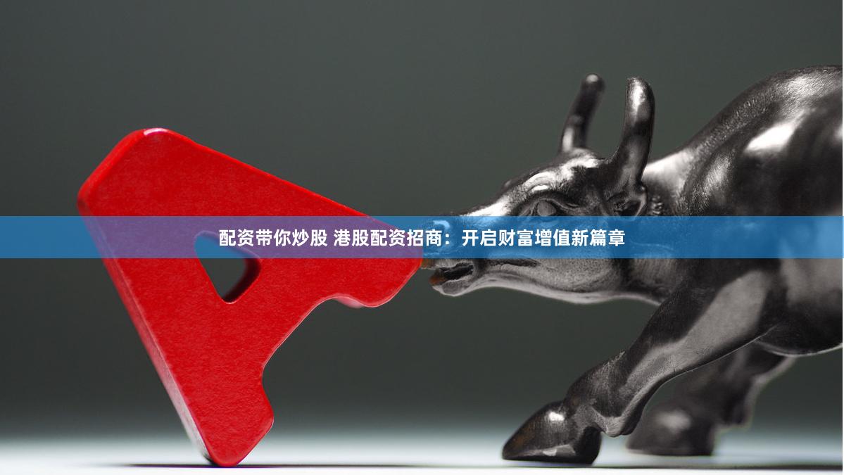 配资带你炒股 港股配资招商：开启财富增值新篇章