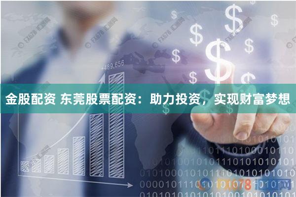 金股配资 东莞股票配资：助力投资，实现财富梦想
