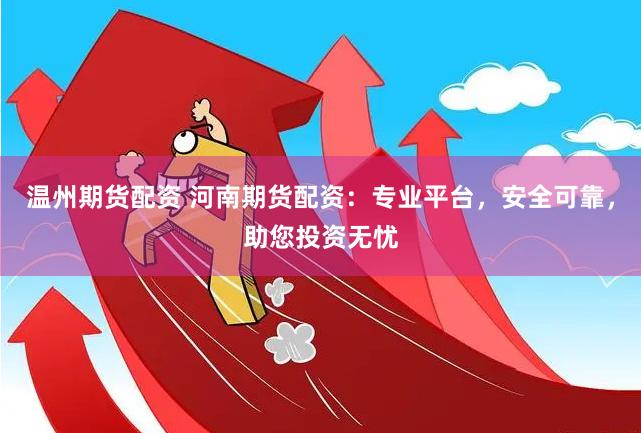 温州期货配资 河南期货配资：专业平台，安全可靠，助您投资无忧