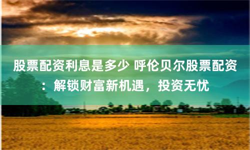 股票配资利息是多少 呼伦贝尔股票配资：解锁财富新机遇，投资无忧