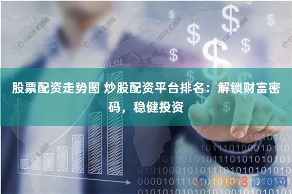 股票配资走势图 炒股配资平台排名：解锁财富密码，稳健投资