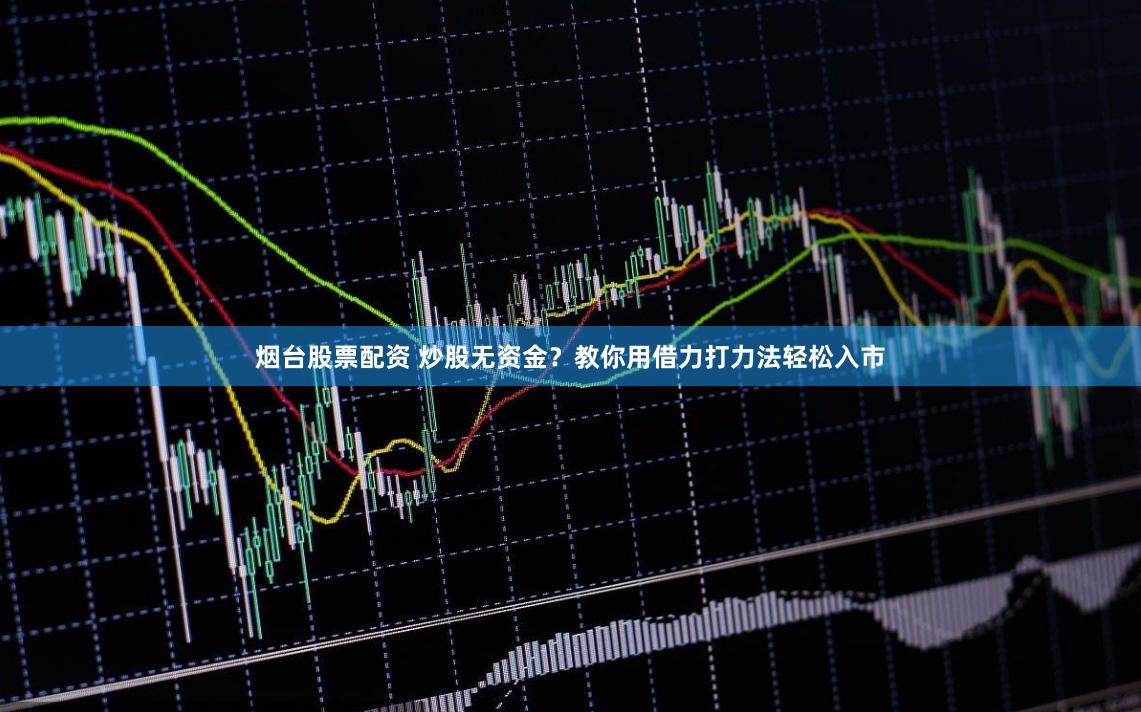 烟台股票配资 炒股无资金？教你用借力打力法轻松入市