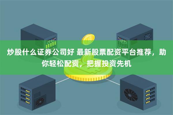 炒股什么证券公司好 最新股票配资平台推荐，助你轻松配资，把握投资先机