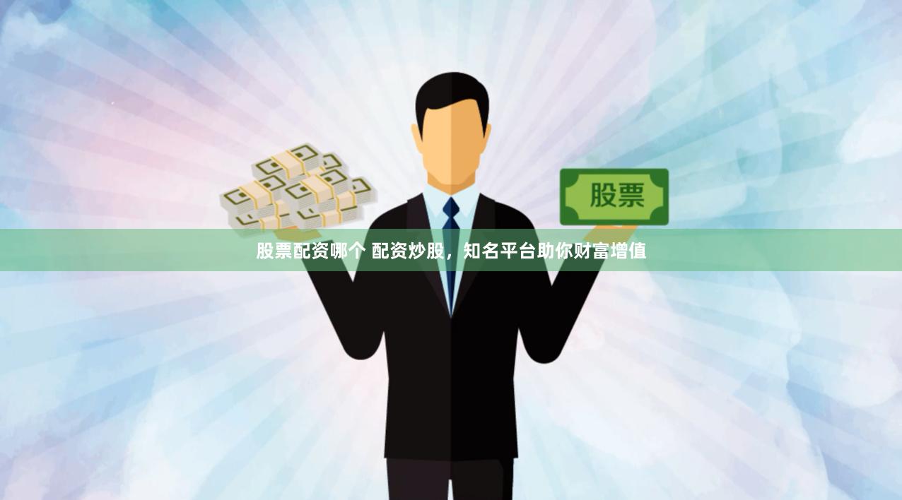 股票配资哪个 配资炒股，知名平台助你财富增值