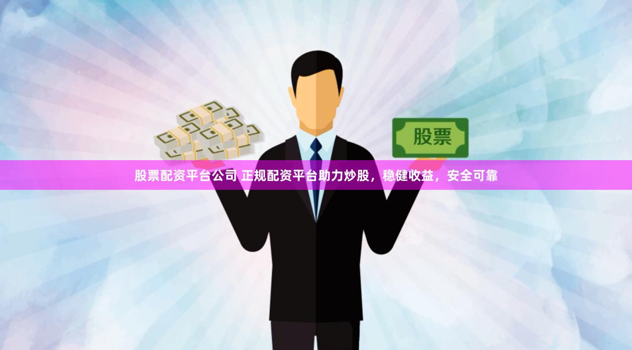 股票配资平台公司 正规配资平台助力炒股，稳健收益，安全可靠