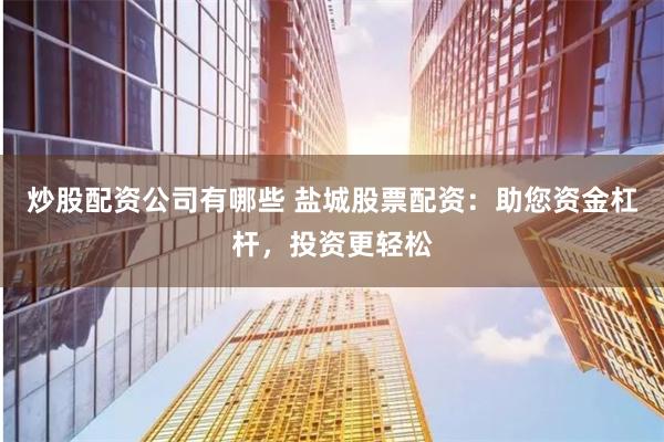 炒股配资公司有哪些 盐城股票配资：助您资金杠杆，投资更轻松