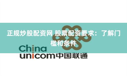 正规炒股配资网 股票配资要求：了解门槛和条件