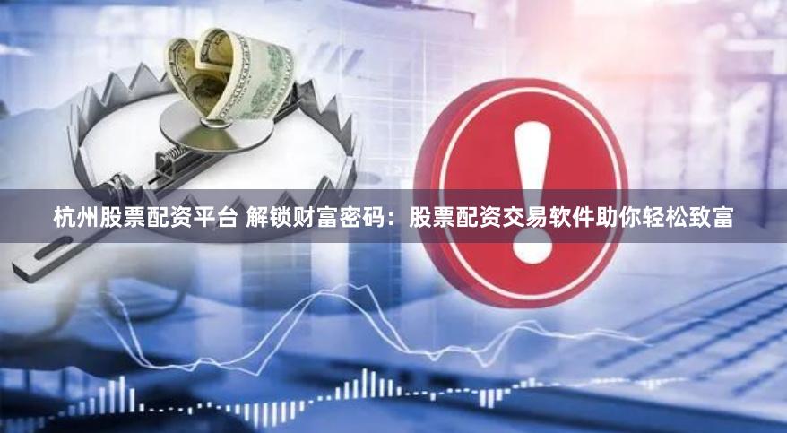杭州股票配资平台 解锁财富密码：股票配资交易软件助你轻松致富