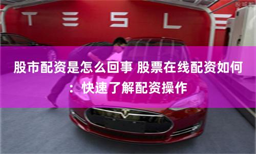 股市配资是怎么回事 股票在线配资如何：快速了解配资操作