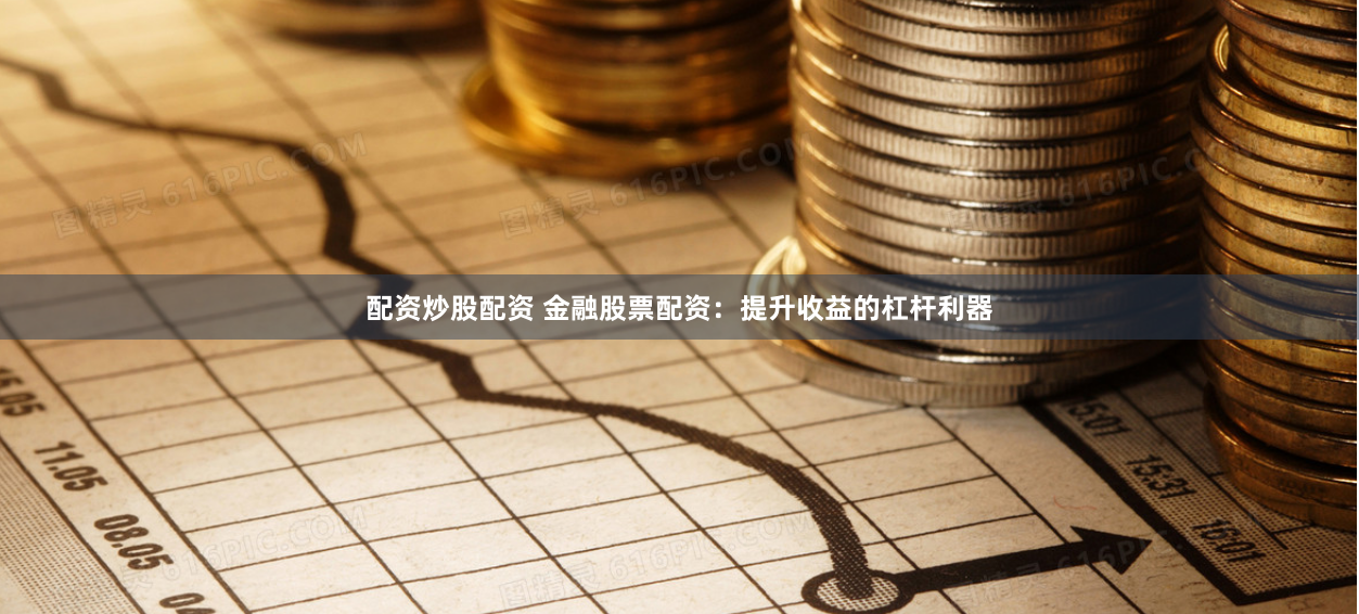 配资炒股配资 金融股票配资：提升收益的杠杆利器