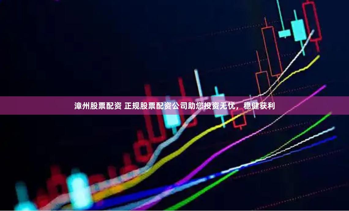 漳州股票配资 正规股票配资公司助您投资无忧，稳健获利