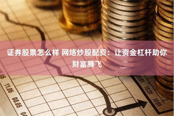 证券股票怎么样 网络炒股配资：让资金杠杆助你财富腾飞