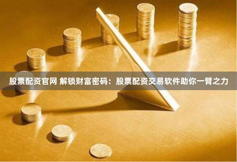 股票配资官网 解锁财富密码：股票配资交易软件助你一臂之力