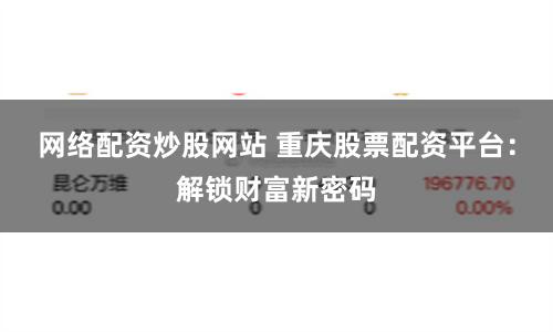 网络配资炒股网站 重庆股票配资平台：解锁财富新密码