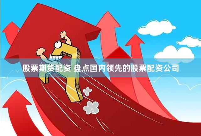 股票期货配资 盘点国内领先的股票配资公司