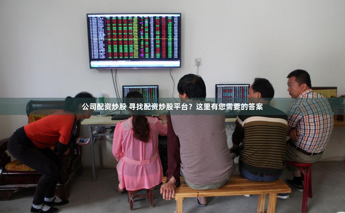 公司配资炒股 寻找配资炒股平台？这里有您需要的答案