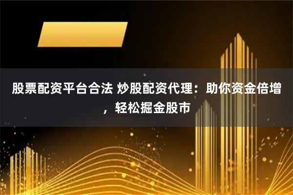 股票配资平台合法 炒股配资代理：助你资金倍增，轻松掘金股市