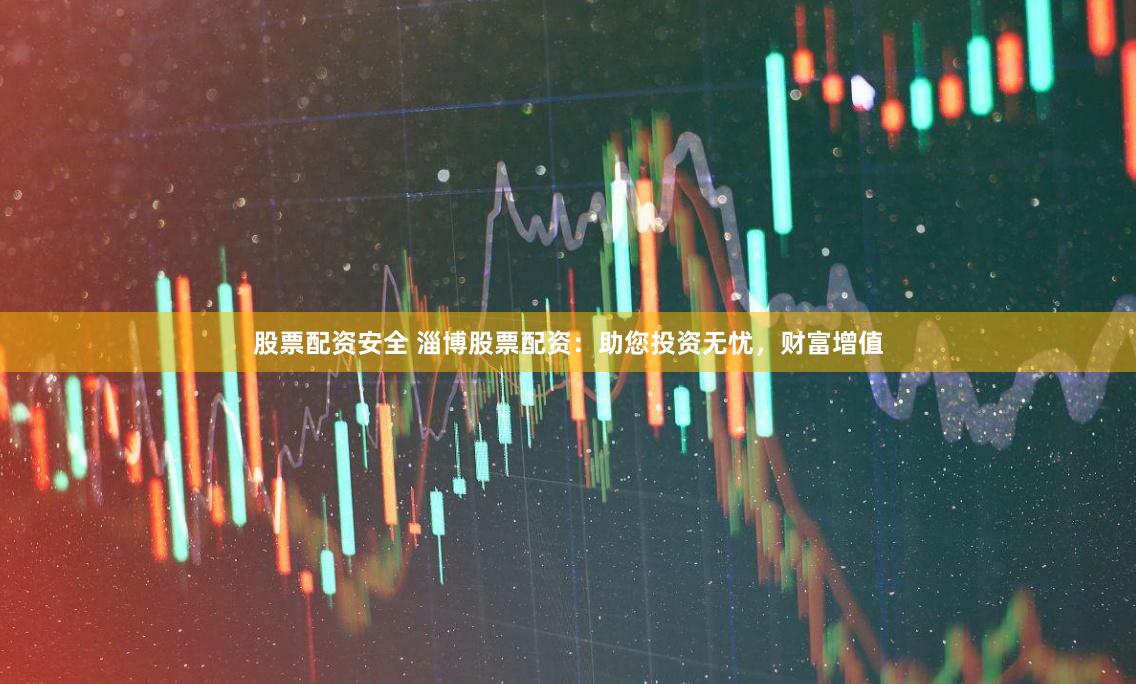股票配资安全 淄博股票配资：助您投资无忧，财富增值