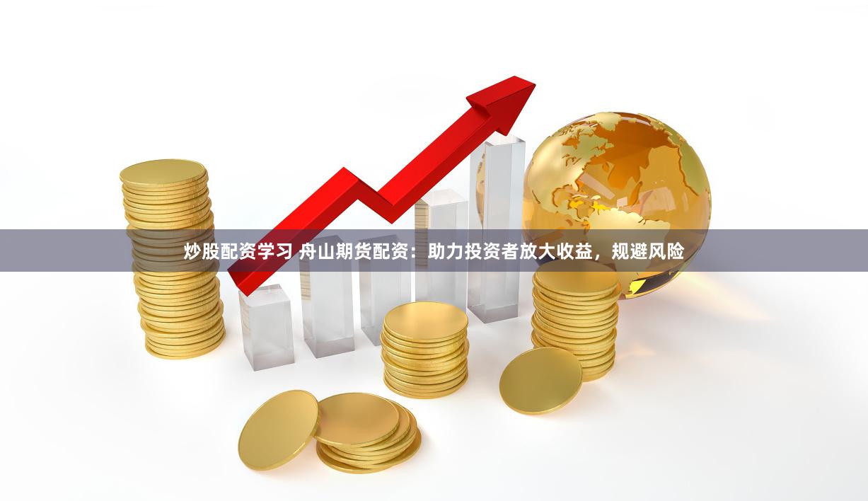 炒股配资学习 舟山期货配资：助力投资者放大收益，规避风险