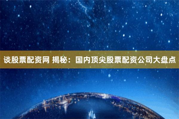 谈股票配资网 揭秘：国内顶尖股票配资公司大盘点