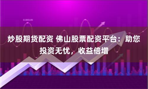 炒股期货配资 佛山股票配资平台：助您投资无忧，收益倍增