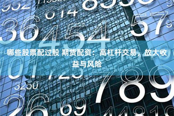 哪些股票配过股 期货配资:高杠杆交易,放大收益与风险