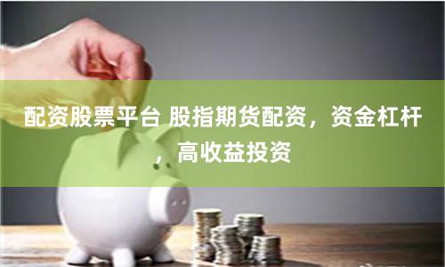 配资股票平台 股指期货配资,资金杠杆,高收益投资