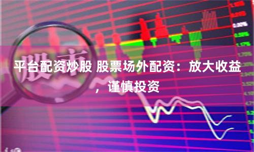 平台配资炒股 股票场外配资：放大收益，谨慎投资