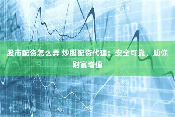 股市配资怎么弄 炒股配资代理:安全可靠,助你财富增值