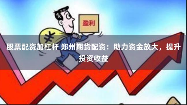 股票配资加杠杆 郑州期货配资:助力资金放大,提升投资收益