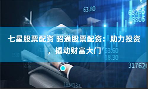 七星股票配资 昭通股票配资:助力投资,撬动财富大门